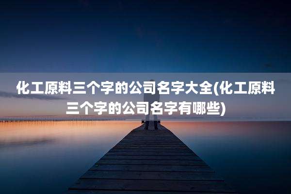 化工原料三个字的公司名字大全(化工原料三个字的公司名字有哪些)