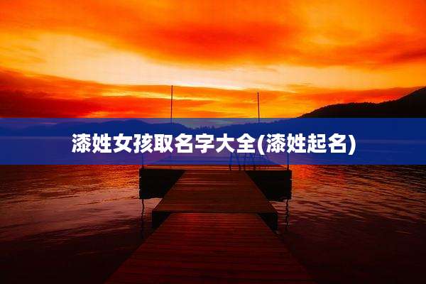 漆姓女孩取名字大全(漆姓起名)