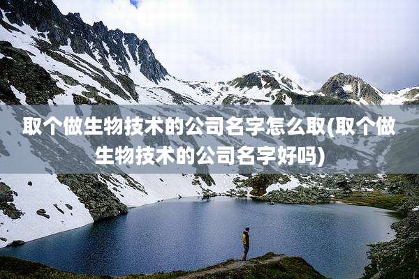 取个做生物技术的公司名字怎么取(取个做生物技术的公司名字好吗)