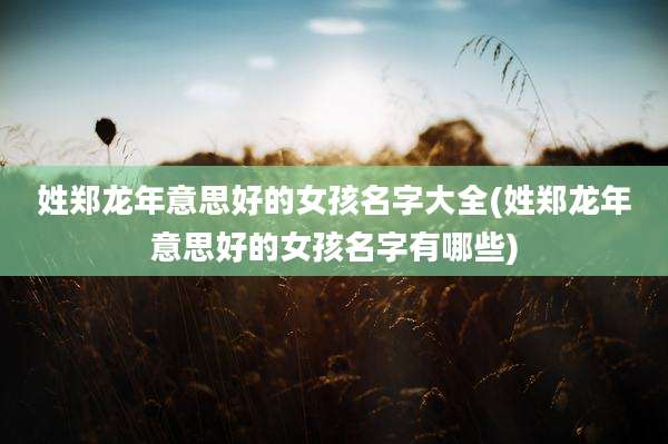 姓郑龙年意思好的女孩名字大全(姓郑龙年意思好的女孩名字有哪些)