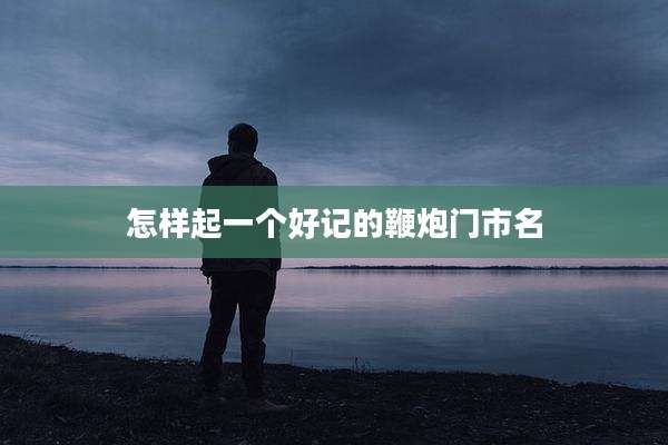 怎样起一个好记的鞭炮门市名