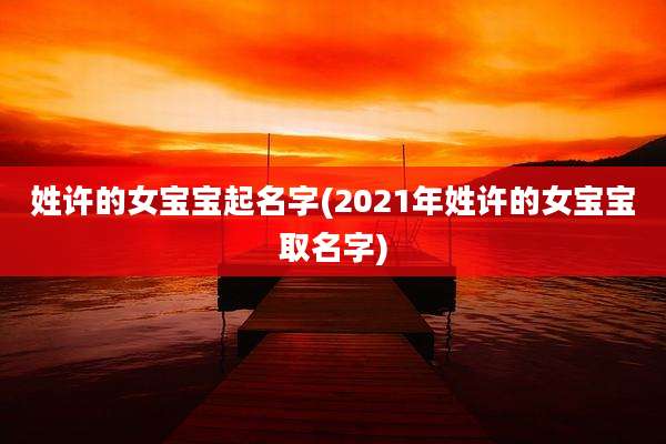 姓许的女宝宝起名字(2021年姓许的女宝宝取名字)