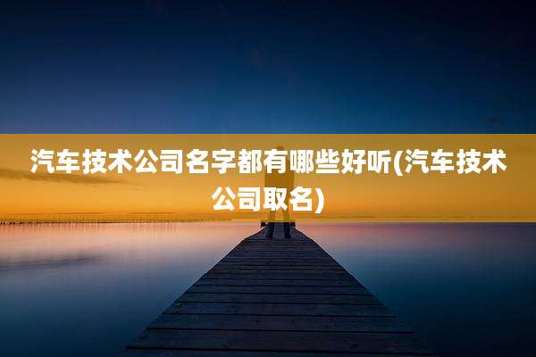 汽车技术公司名字都有哪些好听(汽车技术公司取名)