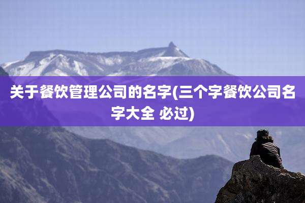 关于餐饮管理公司的名字(三个字餐饮公司名字大全 必过)