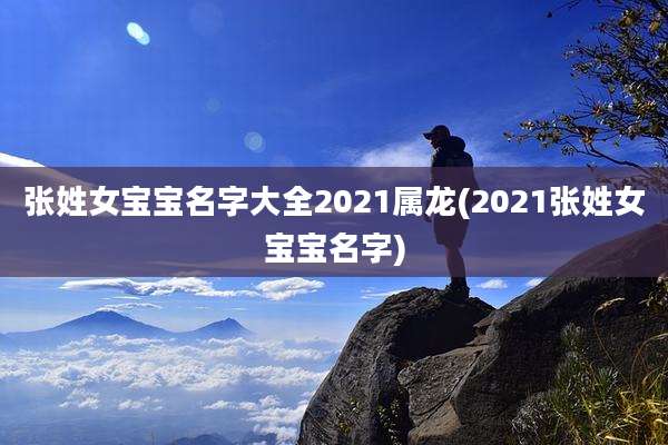 张姓女宝宝名字大全2021属龙(2021张姓女宝宝名字)