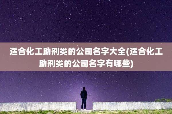 适合化工助剂类的公司名字大全(适合化工助剂类的公司名字有哪些)