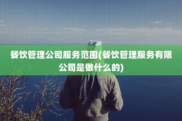 餐饮管理公司服务范围(餐饮管理服务有限公司是做什么的)