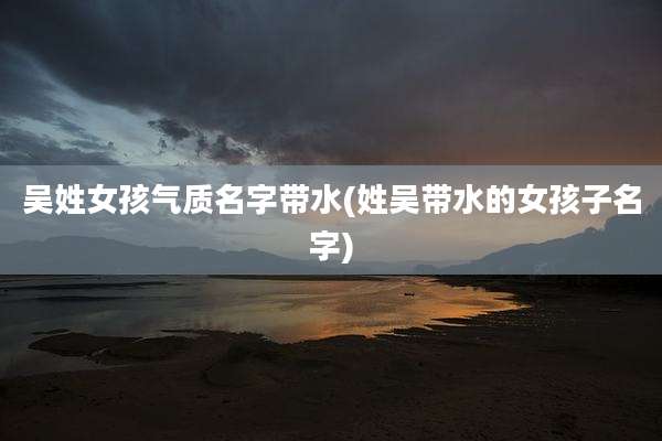 吴姓女孩气质名字带水(姓吴带水的女孩子名字)