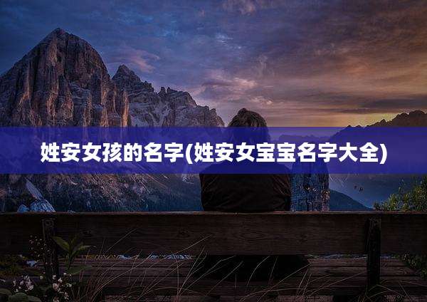 姓安女孩的名字(姓安女宝宝名字大全)