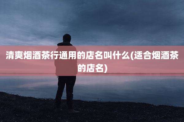 清爽烟酒茶行通用的店名叫什么(适合烟酒茶的店名)