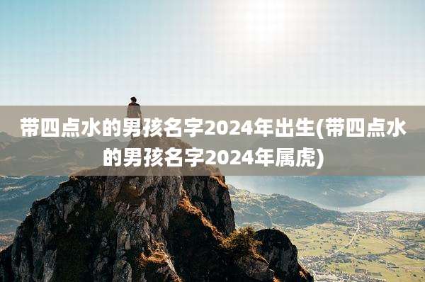 带四点水的男孩名字2024年出生(带四点水的男孩名字2024年属虎)