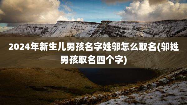 2024年新生儿男孩名字姓邬怎么取名(邬姓男孩取名四个字)