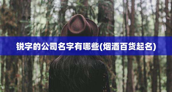 锐字的公司名字有哪些(烟酒百货起名)
