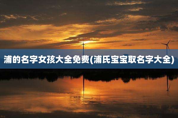 浦的名字女孩大全免费(浦氏宝宝取名字大全)
