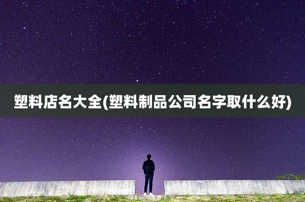 塑料店名大全(塑料制品公司名字取什么好)
