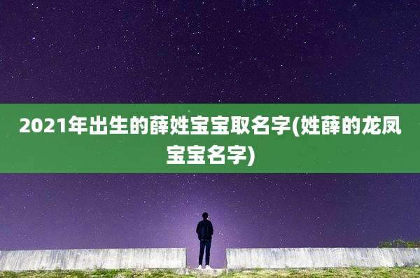 2021年出生的薛姓宝宝取名字(姓薛的龙凤宝宝名字)