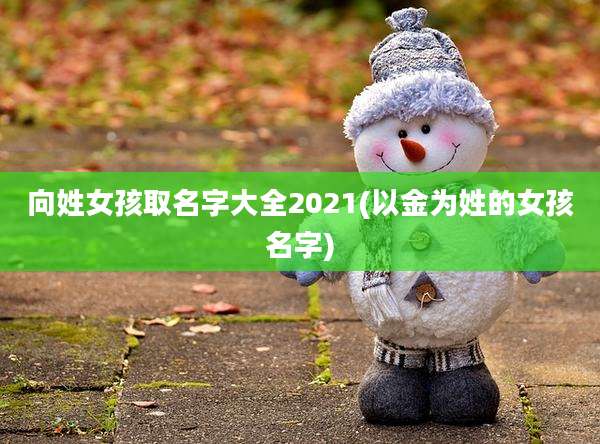 向姓女孩取名字大全2021(以金为姓的女孩名字)
