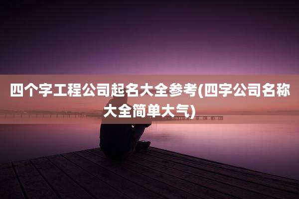 四个字工程公司起名大全参考(四字公司名称大全简单大气)