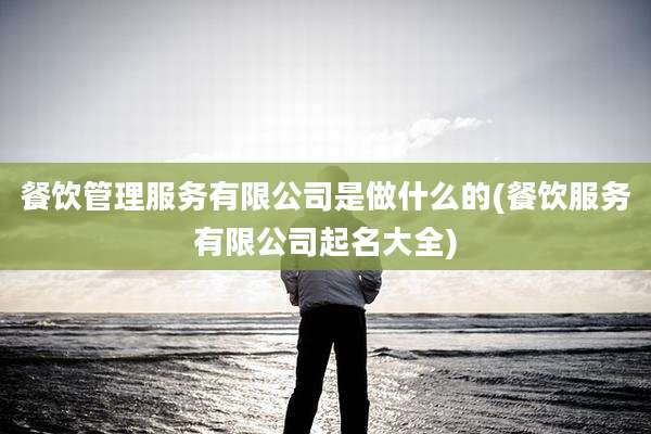 餐饮管理服务有限公司是做什么的(餐饮服务有限公司起名大全)
