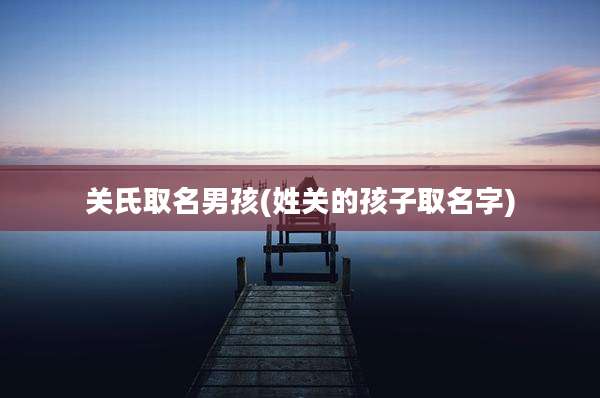 关氏取名男孩(姓关的孩子取名字)