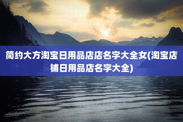 简约大方淘宝日用品店店名字大全女(淘宝店铺日用品店名字大全)