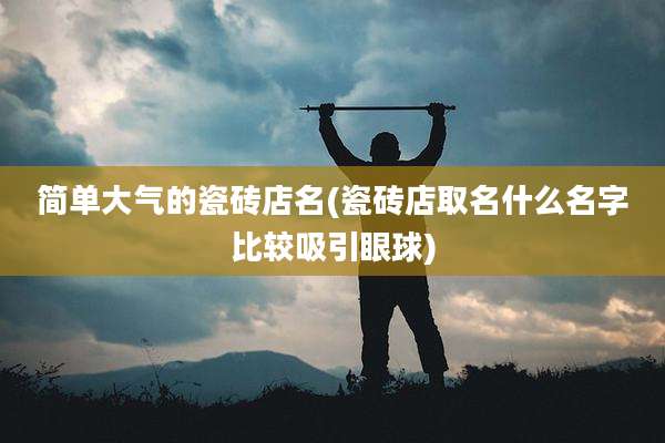 简单大气的瓷砖店名(瓷砖店取名什么名字比较吸引眼球)
