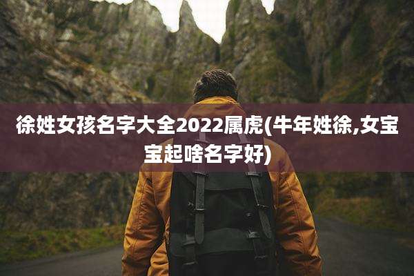 徐姓女孩名字大全2022属虎(牛年姓徐,女宝宝起啥名字好)