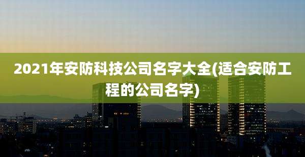 2021年安防科技公司名字大全(适合安防工程的公司名字)