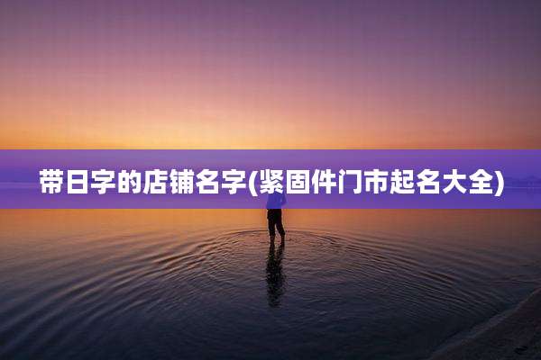 带日字的店铺名字(紧固件门市起名大全)