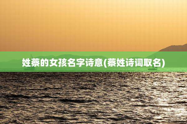 姓蔡的女孩名字诗意(蔡姓诗词取名)
