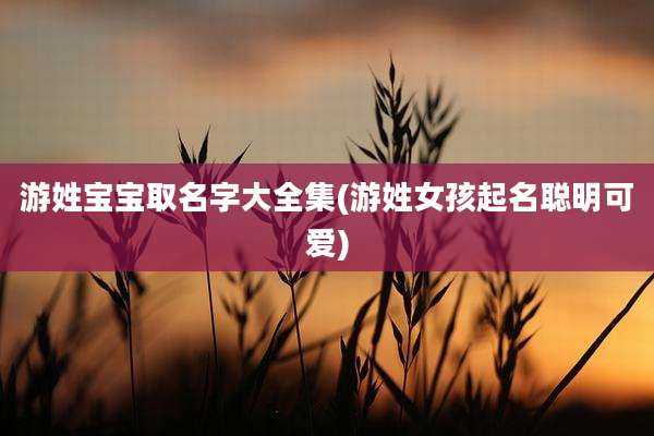 游姓宝宝取名字大全集(游姓女孩起名聪明可爱)