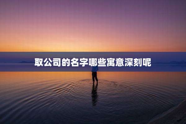 取公司的名字哪些寓意深刻呢