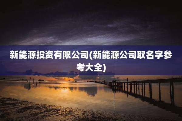 新能源投资有限公司(新能源公司取名字参考大全)