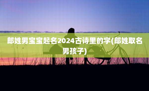 郎姓男宝宝起名2024古诗里的字(郎姓取名男孩子)