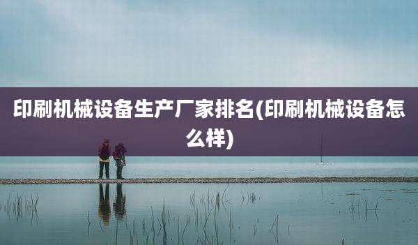印刷机械设备生产厂家排名(印刷机械设备怎么样)