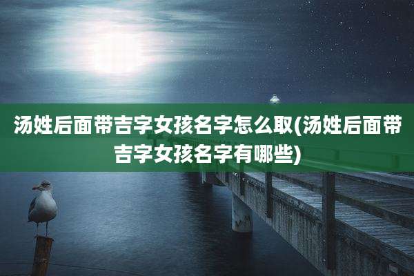 汤姓后面带吉字女孩名字怎么取(汤姓后面带吉字女孩名字有哪些)