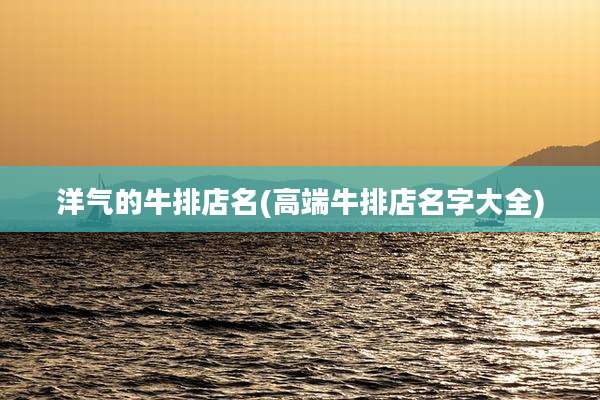 洋气的牛排店名(高端牛排店名字大全)