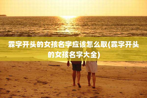 霖字开头的女孩名字应该怎么取(霖字开头的女孩名字大全)