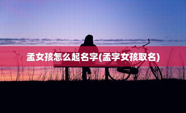孟女孩怎么起名字(孟字女孩取名)