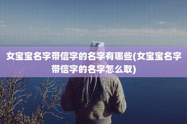 女宝宝名字带信字的名字有哪些(女宝宝名字带信字的名字怎么取)