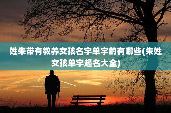 姓朱带有教养女孩名字单字的有哪些(朱姓女孩单字起名大全)