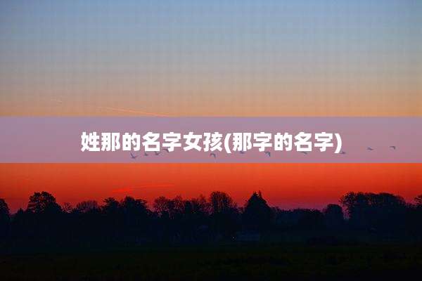 姓那的名字女孩(那字的名字)