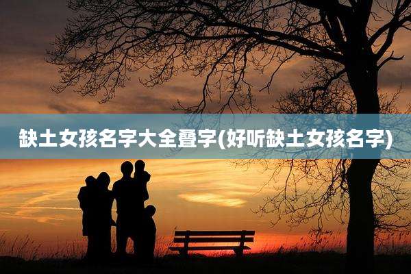 缺土女孩名字大全叠字(好听缺土女孩名字)