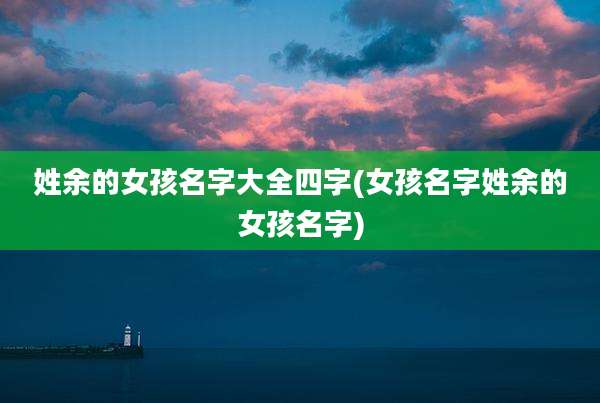 姓余的女孩名字大全四字(女孩名字姓余的女孩名字)