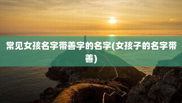 常见女孩名字带善字的名字(女孩子的名字带善)