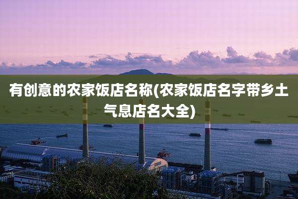 有创意的农家饭店名称(农家饭店名字带乡土气息店名大全)
