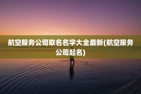 航空服务公司取名名字大全最新(航空服务公司起名)