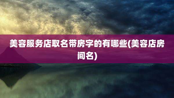 美容服务店取名带房字的有哪些(美容店房间名)
