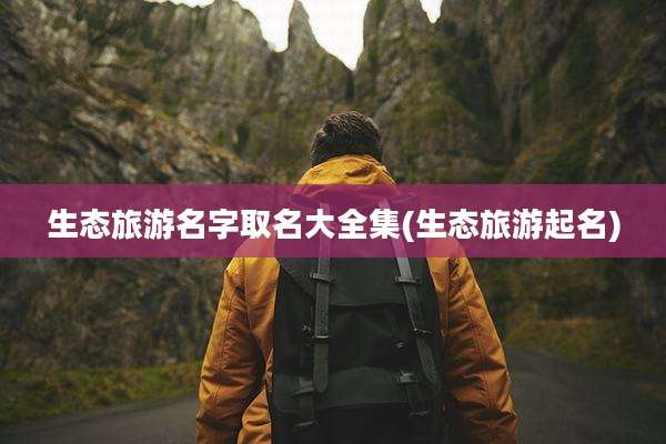 生态旅游名字取名大全集(生态旅游起名)
