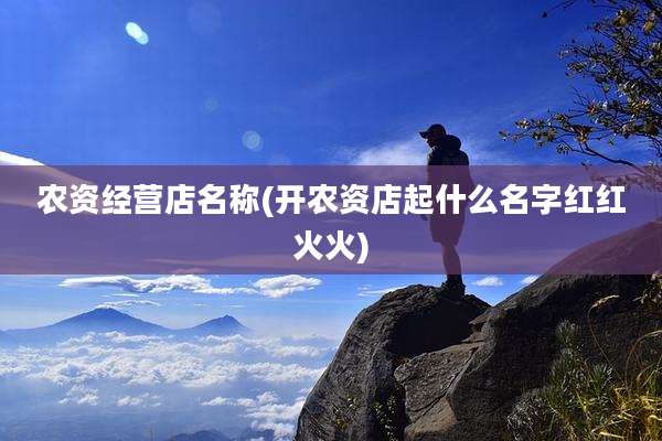 农资经营店名称(开农资店起什么名字红红火火)